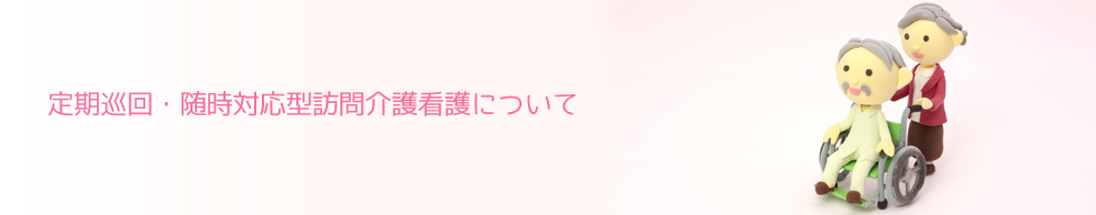 定期巡回・随時対応型訪問介護看護について